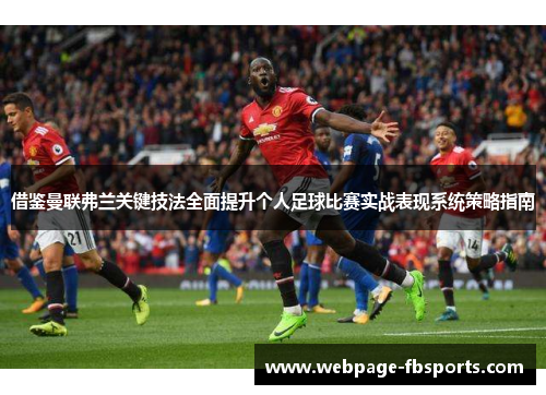 借鉴曼联弗兰关键技法全面提升个人足球比赛实战表现系统策略指南