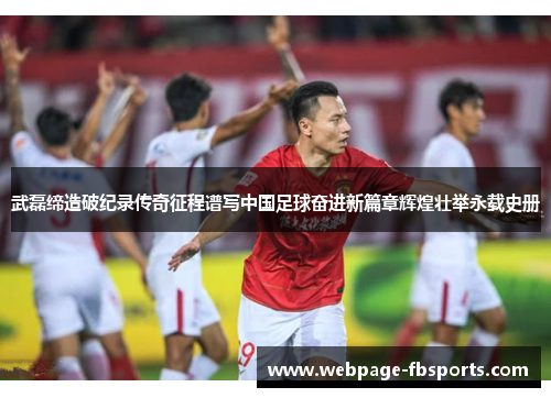 武磊缔造破纪录传奇征程谱写中国足球奋进新篇章辉煌壮举永载史册