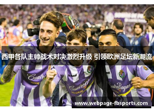西甲各队主帅战术对决激烈升级 引领欧洲足坛新潮流