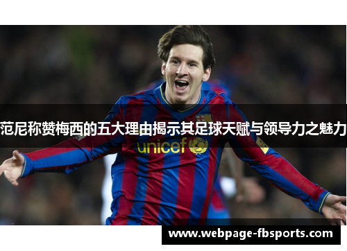 范尼称赞梅西的五大理由揭示其足球天赋与领导力之魅力