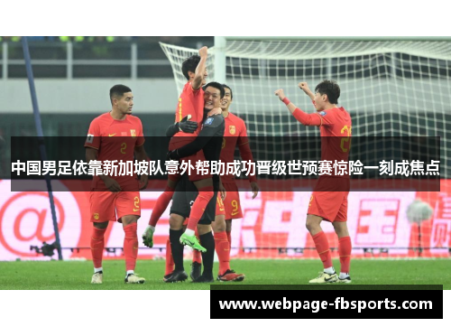 中国男足依靠新加坡队意外帮助成功晋级世预赛惊险一刻成焦点