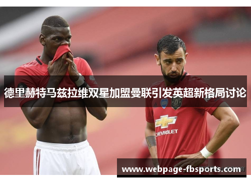 德里赫特马兹拉维双星加盟曼联引发英超新格局讨论 德里赫特马兹拉维双星加盟曼联引发英超新格局讨论