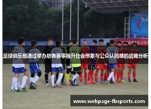 足球俱乐部通过举办慈善赛事提升社会形象与公众认同感的战略分析